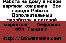 Работа на дому в новой парфюм.комрании - Все города Работа » Дополнительный заработок и сетевой маркетинг   . Амурская обл.,Тында г.